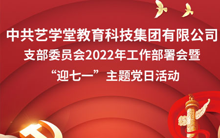 中共艺学堂教育科技集团有限公司支部委员会2022年工作部署会暨“迎七一”主题党日活动隆重举行